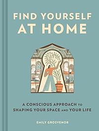 Find Yourself at Home: A Conscious Approach to Shaping Your Space and Your Life by Emily Grosvenor