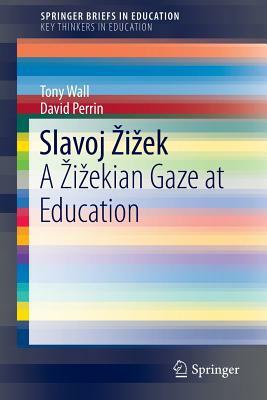 Slavoj Zizek: A Zizekian Gaze at Education by Tony Wall, David Perrin