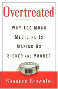 Overtreated: Why Too Much Medicine Is Making Us Sicker and Poorer by Shannon Brownlee