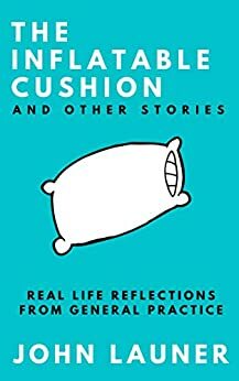 The Inflatable Cushion, And Other Stories: Real Life Reflections from General Practice by John Launer