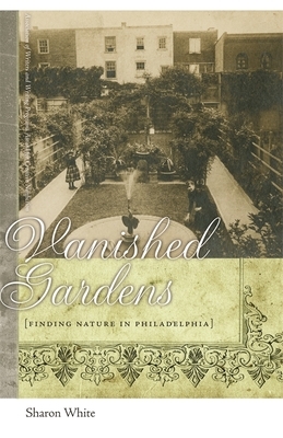 Vanished Gardens: Finding Nature in Philadelphia by Sharon White