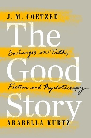 The Good Story: Exchanges on Truth, Fiction and Psychotherapy by Arabella Kurtz, J.M. Coetzee