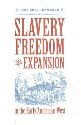 Slavery, Freedom, and Expansion in the Early American West by John Craig Hammond
