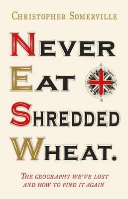 Never Eat Shredded Wheat: The Geography We've Lost and How to Find it Again by Christopher Somerville