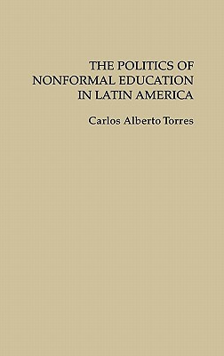 The Politics of Nonformal Education in Latin America by Carlos Alberto Torres