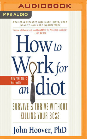 How to Work for an Idiot (Revised and Expanded with More Idiots, More Insanity, and More Incompetency): Survive and Thrive Without Killing Your Boss by John Hoover, Brian Sutherland