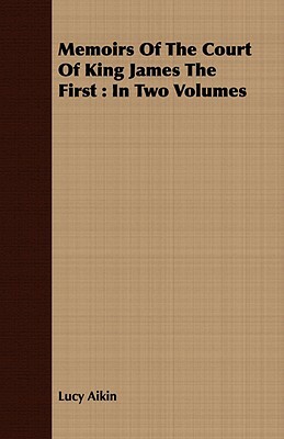 Memoirs of the Court of King James the First: In Two Volumes by Lucy Aikin