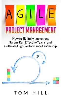 Agile Project Management: How to Skillfully Implement Scrum, Run Effective Teams, and Cultivate High-Performance Leadership by Tom Hill