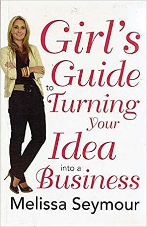 Girls Guide To Turning Your Idea Into A Business by Melissa Seymour