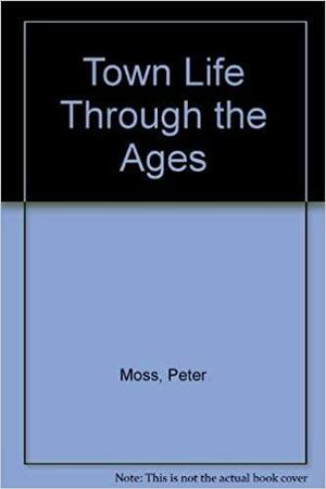 Town Life Through the Ages by Peter Moss