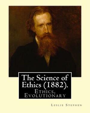 The Science of Ethics (1882). By; Leslie Stephen: Ethics, Evolutionary by Leslie Stephen