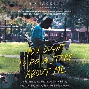 You Ought to Do a Story about Me: Addiction, an Unlikely Friendship, and the Endless Quest for Redemption by Ted Jackson