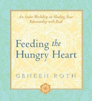 Feeding the Hungry Heart: An Audio Workshop on Healing Your Relationship with Food by Geneen Roth