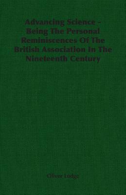 Advancing Science - Being the Personal Reminiscences of the British Association in the Nineteenth Century by Oliver Lodge