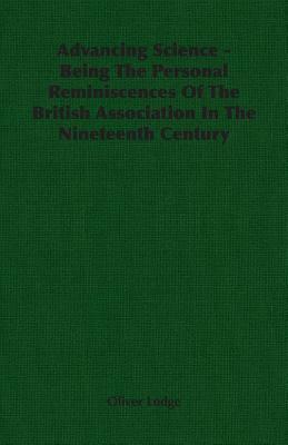 Advancing Science - Being the Personal Reminiscences of the British Association in the Nineteenth Century by Oliver Lodge