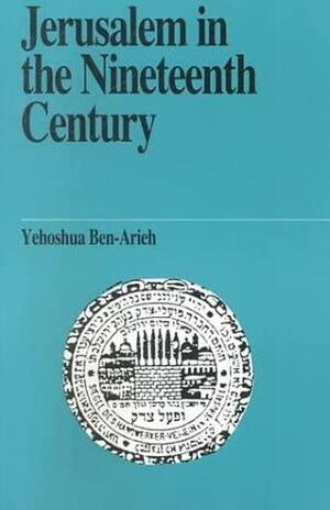 Jerusalem in the Nineteenth Century by Yehoshua Ben-Arieh