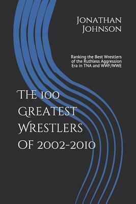 The 100 Greatest Wrestlers of 2002-2010: Ranking the Best Wrestlers of the Ruthless Aggression Era in Tna and Wwf/Wwe by Jonathan Johnson