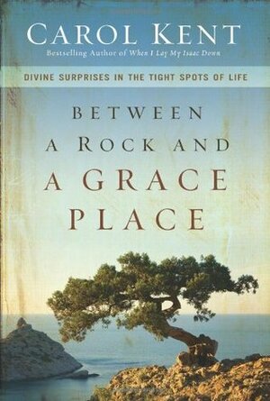 Between a Rock and a Grace Place: Divine Surprises in the Tight Spots of Life by Carol Kent