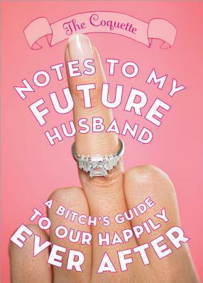 Notes to My Future Husband: A Bitch's Guide to Our Happily Ever After by The Coquette