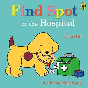 Find Spot at the Hospital: A Lift-the-Flap Story by Eric Hill, Eric Hill