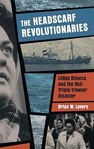 The Headscarf Revolutionaries: Lillian Bilocca and the Hull Triple-Trawler Disaster by Brian W. lavery, Brian W. lavery