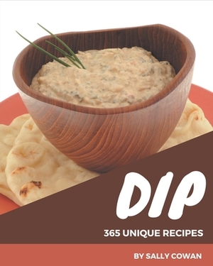 365 Unique Dip Recipes: I Love Dip Cookbook! by Sally Cowan