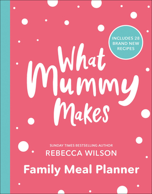 What Mummy Makes Family Meal Planner: Includes 28 Brand New Recipes by Rebecca Wilson