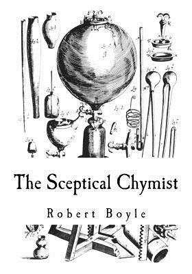 The Sceptical Chymist: Chymico-Physical Doubts & Paradoxes by Robert Boyle