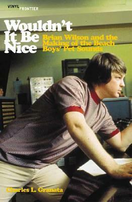 Wouldn't it Be Nice: Brian Wilson and the Making of the Beach Boys' Pet Sounds by Charles L. Granata