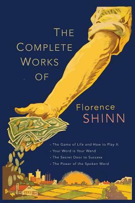 The Complete Works of Florence Scovel Shinn: The Game of Life and How to Play It; Your Word Is Your Wand; The Secret Door to Success; and The Power of by Florence Scovel Shinn