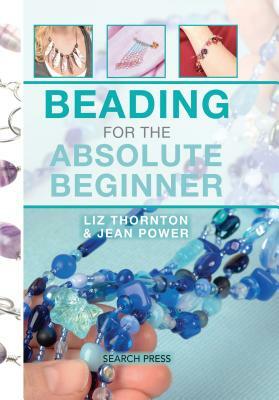 Beading for the Absolute Beginner by Liz Thornton, Jean Power