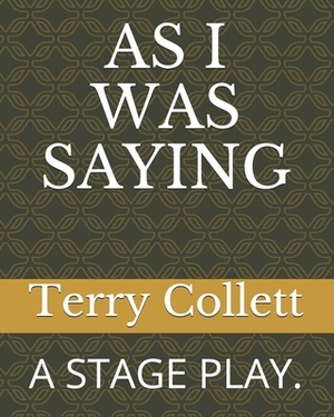 As I Was Saying: A Stage Play. by Terry Collett