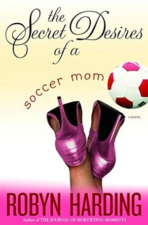 The Secret Desires of a Soccer Mom by Robyn Harding