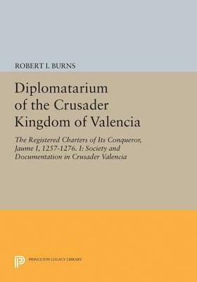 Diplomatarium of the Crusader Kingdom of Valencia: The Registered Charters of Its Conqueror, Jaume I, 1257-1276. I: Society and Documentation in Crusa by Robert Ignatius Burns