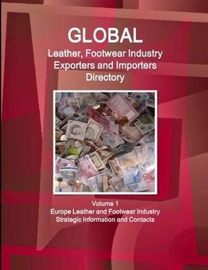 Global Leather, Footwear Industry Exporters and Importers Directory Volume 1 Europe Leather and Footwear Industry - Strategic Information and Contacts by Inc Ibp
