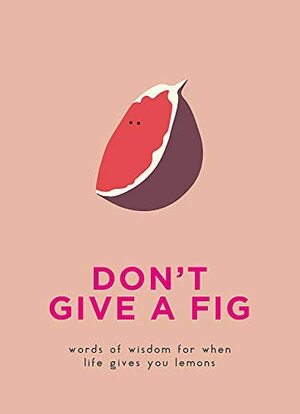 Don't Give a Fig: Words Of Wisdom For When Life Gives You Lemons by Sarah Vaughan