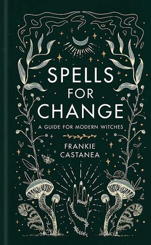 Spells for Change: A Guide for Modern Witches by Frankie Castanea