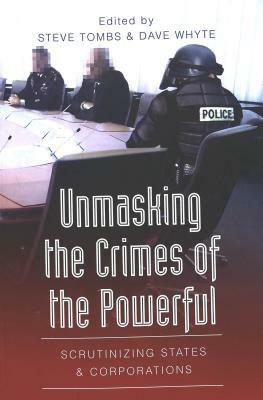 Unmasking the Crimes of the Powerful: Scrutinizing States & Corporations by Steve Tombs