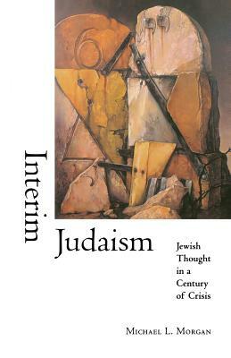 Interim Judaism: Jewish Thought in a Century of Crisis by Michael L. Morgan