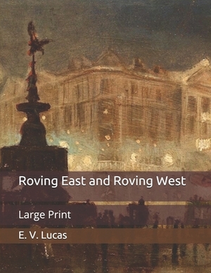 Roving East and Roving West: Large Print by E. V. Lucas