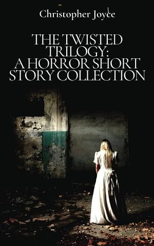 The Twisted Trilogy: A Horror Short Story Collection by Chris Joyce