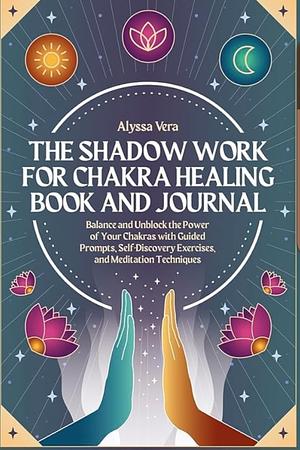 The Shadow Work for Chakra Healing Book and Journal: Balance and Unblock the Power of your Chakras with Guided Prompts, Self-Discovery Exercises and Meditation Techniques by Alyssa Vera