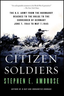Citizen Soldiers: The U S Army from the Normandy Beaches to the Bulge to the Surrender of Germany by Stephen E. Ambrose