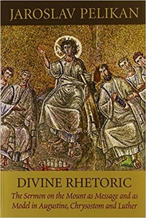 Divine Rhetoric: The Sermon on the Mount As Message & As Model in Augustine, Chrysostom & Luther by Jaroslav Pelikan