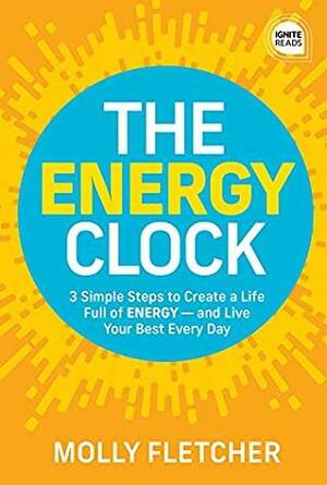 The Energy Clock: 3 Simple Steps to Create a Life Full of ENERGY - and Live Your Best Every Day by Molly Fletcher