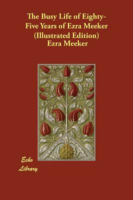 The Busy Life of Eighty-Five Years of Ezra Meeker (Illustrated Edition) by Ezra Meeker