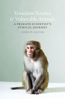 Voracious Science and Vulnerable Animals: A Primate Scientist's Ethical Journey by John P. Gluck