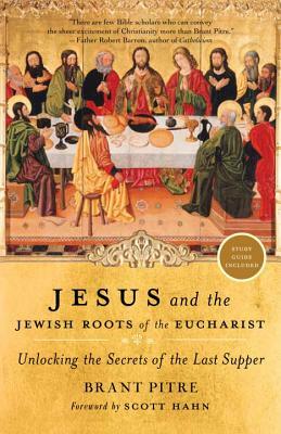 Jesus and the Jewish Roots of the Eucharist: Unlocking the Secrets of the Last Supper by Brant Pitre