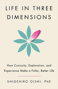 Life in Three Dimensions: How Curiosity, Exploration, and Experience Make a Fuller, Better Life by Shigehiro Oishi