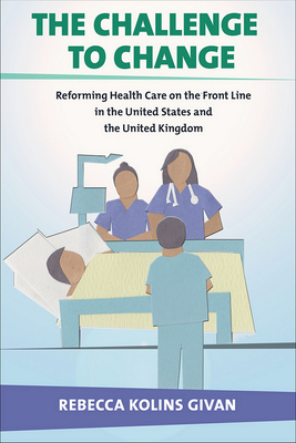 The Challenge to Change: Reforming Health Care on the Front Line in the United States and the United Kingdom by Rebecca Kolins Givan
